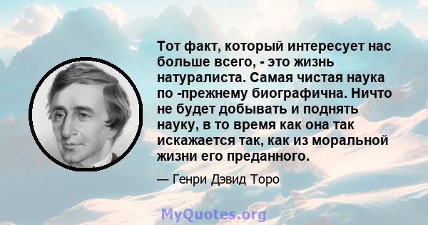 Тот факт, который интересует нас больше всего, - это жизнь натуралиста. Самая чистая наука по -прежнему биографична. Ничто не будет добывать и поднять науку, в то время как она так искажается так, как из моральной жизни 