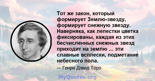 Тот же закон, который формирует Землю-звезду, формирует снежную звезду. Наверняка, как лепестки цветка фиксированы, каждая из этих бесчисленных снежных звезд приходит на землю ... эти славные всплески, подметание