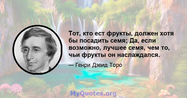 Тот, кто ест фрукты, должен хотя бы посадить семя; Да, если возможно, лучшее семя, чем то, чьи фрукты он наслаждался.