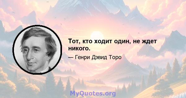 Тот, кто ходит один, не ждет никого.