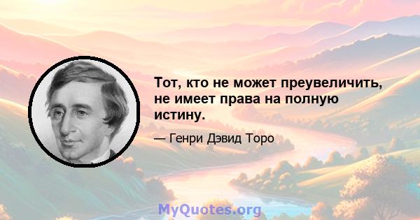 Тот, кто не может преувеличить, не имеет права на полную истину.