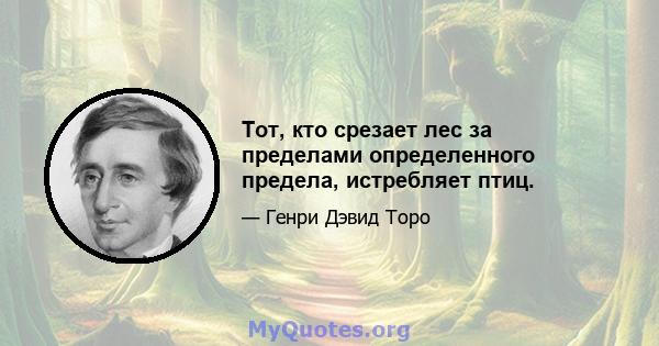 Тот, кто срезает лес за пределами определенного предела, истребляет птиц.