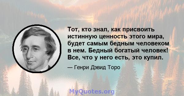 Тот, кто знал, как присвоить истинную ценность этого мира, будет самым бедным человеком в нем. Бедный богатый человек! Все, что у него есть, это купил.