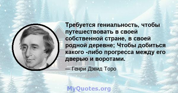 Требуется гениальность, чтобы путешествовать в своей собственной стране, в своей родной деревне; Чтобы добиться какого -либо прогресса между его дверью и воротами.