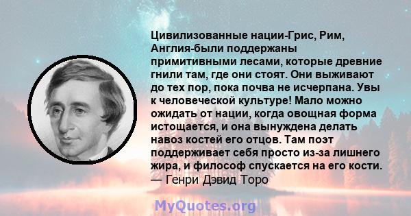 Цивилизованные нации-Грис, Рим, Англия-были поддержаны примитивными лесами, которые древние гнили там, где они стоят. Они выживают до тех пор, пока почва не исчерпана. Увы к человеческой культуре! Мало можно ожидать от