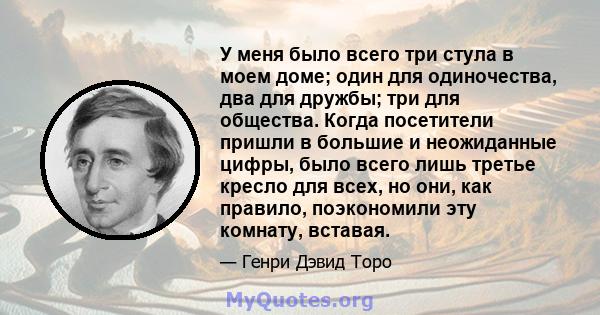 У меня было всего три стула в моем доме; один для одиночества, два для дружбы; три для общества. Когда посетители пришли в большие и неожиданные цифры, было всего лишь третье кресло для всех, но они, как правило,