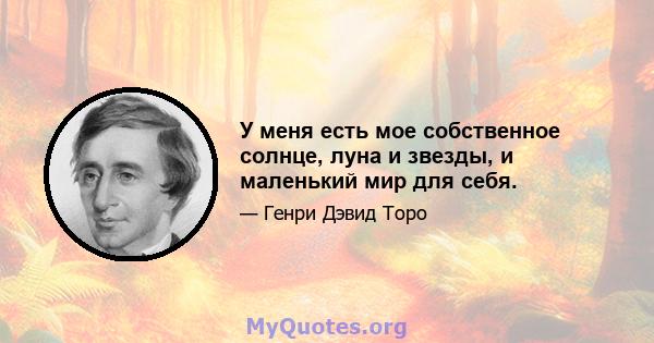 У меня есть мое собственное солнце, луна и звезды, и маленький мир для себя.