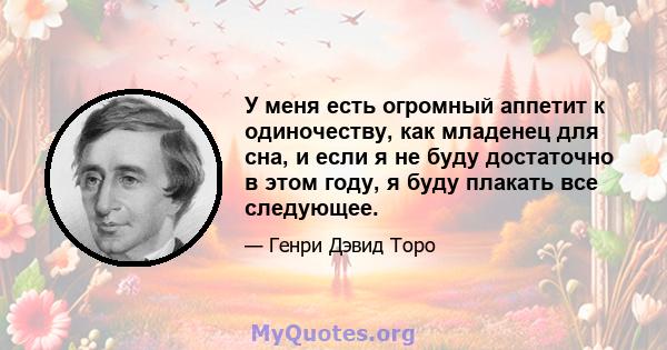 У меня есть огромный аппетит к одиночеству, как младенец для сна, и если я не буду достаточно в этом году, я буду плакать все следующее.