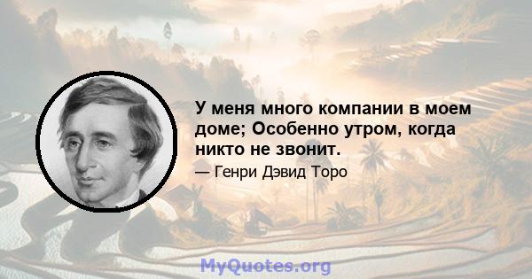 У меня много компании в моем доме; Особенно утром, когда никто не звонит.