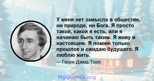 У меня нет замысла в обществе, ни природе, ни Бога. Я просто такой, какой я есть, или я начинаю быть таким. Я живу в настоящем. Я помню только прошлое и ожидаю будущего. Я люблю жить.