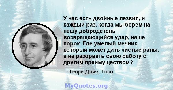 У нас есть двойные лезвия, и каждый раз, когда мы берем на нашу добродетель возвращающийся удар, наше порок. Где умелый мечник, который может дать чистые раны, а не разорвать свою работу с другим преимуществом?