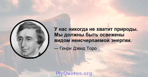 У нас никогда не хватит природы. Мы должны быть освежены видом неисчерпаемой энергии.