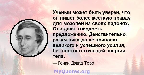 Ученый может быть уверен, что он пишет более жесткую правду для мозолей на своих ладонях. Они дают твердость предложению. Действительно, разум никогда не приносит великого и успешного усилия, без соответствующей энергии 