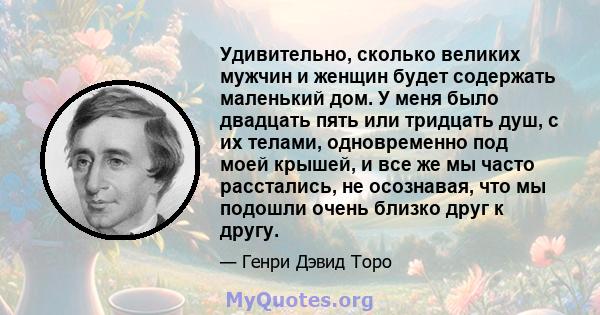 Удивительно, сколько великих мужчин и женщин будет содержать маленький дом. У меня было двадцать пять или тридцать душ, с их телами, одновременно под моей крышей, и все же мы часто расстались, не осознавая, что мы