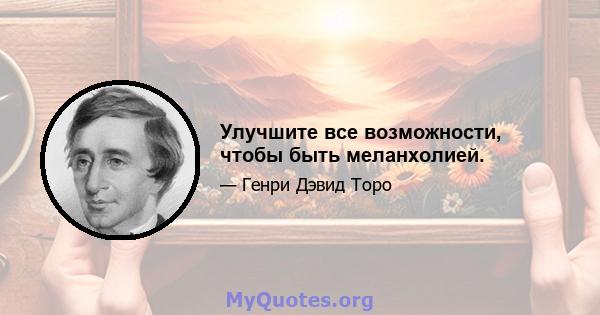 Улучшите все возможности, чтобы быть меланхолией.