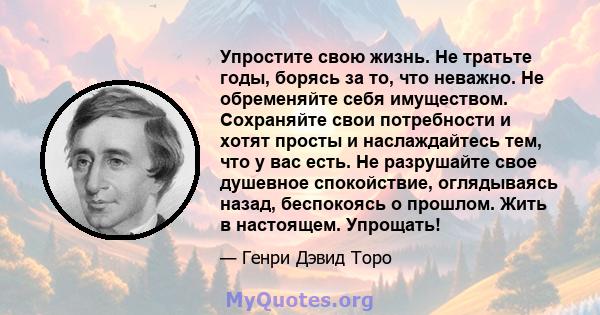 Упростите свою жизнь. Не тратьте годы, борясь за то, что неважно. Не обременяйте себя имуществом. Сохраняйте свои потребности и хотят просты и наслаждайтесь тем, что у вас есть. Не разрушайте свое душевное спокойствие,