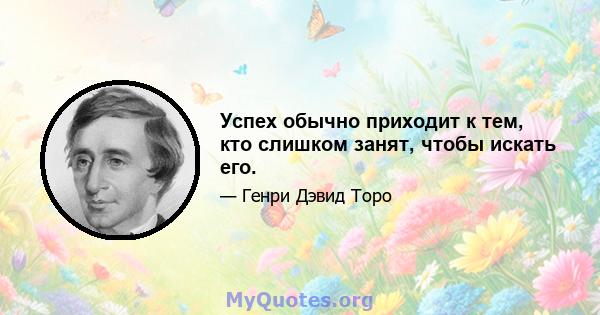 Успех обычно приходит к тем, кто слишком занят, чтобы искать его.