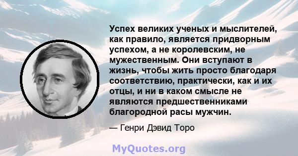 Успех великих ученых и мыслителей, как правило, является придворным успехом, а не королевским, не мужественным. Они вступают в жизнь, чтобы жить просто благодаря соответствию, практически, как и их отцы, и ни в каком