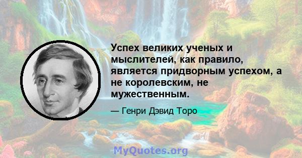 Успех великих ученых и мыслителей, как правило, является придворным успехом, а не королевским, не мужественным.