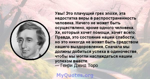 Увы! Это плачущий грех эпохи, эта недостатка веры в распространенность человека. Ничего не может быть осуществлено, кроме одного человека. Хе, который хочет помощи, хочет всего. Правда, это состояние нашей слабости, но