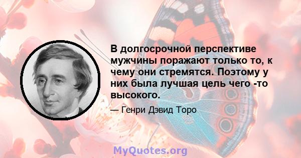 В долгосрочной перспективе мужчины поражают только то, к чему они стремятся. Поэтому у них была лучшая цель чего -то высокого.