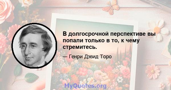 В долгосрочной перспективе вы попали только в то, к чему стремитесь.