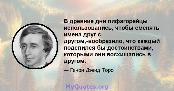 В древние дни пифагорейцы использовались, чтобы сменять имена друг с другом,-вообразило, что каждый поделился бы достоинствами, которыми они восхищались в другом.