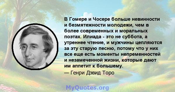 В Гомере и Чосере больше невинности и безмятежности молодежи, чем в более современных и моральных поэтах. Илиада - это не суббота, а утреннее чтение, и мужчины цепляются за эту старую песню, потому что у них все еще