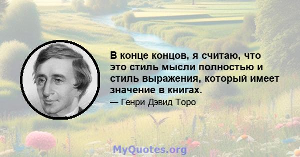 В конце концов, я считаю, что это стиль мысли полностью и стиль выражения, который имеет значение в книгах.