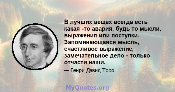 В лучших вещах всегда есть какая -то авария, будь то мысли, выражения или поступки. Запоминающаяся мысль, счастливое выражение, замечательное дело - только отчасти наши.