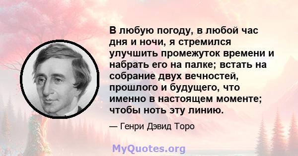 В любую погоду, в любой час дня и ночи, я стремился улучшить промежуток времени и набрать его на палке; встать на собрание двух вечностей, прошлого и будущего, что именно в настоящем моменте; чтобы ноть эту линию.