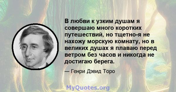 В любви к узким душам я совершаю много коротких путешествий, но тщетно-я не нахожу морскую комнату, но в великих душах я плаваю перед ветром без часов и никогда не достигаю берега.