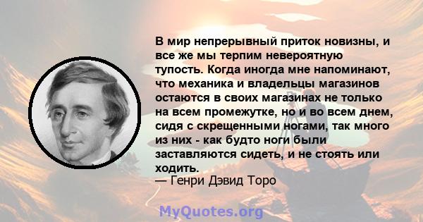 В мир непрерывный приток новизны, и все же мы терпим невероятную тупость. Когда иногда мне напоминают, что механика и владельцы магазинов остаются в своих магазинах не только на всем промежутке, но и во всем днем, сидя