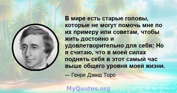 В мире есть старые головы, которые не могут помочь мне по их примеру или советам, чтобы жить достойно и удовлетворительно для себя; Но я считаю, что в моей силах поднять себя в этот самый час выше общего уровня моей