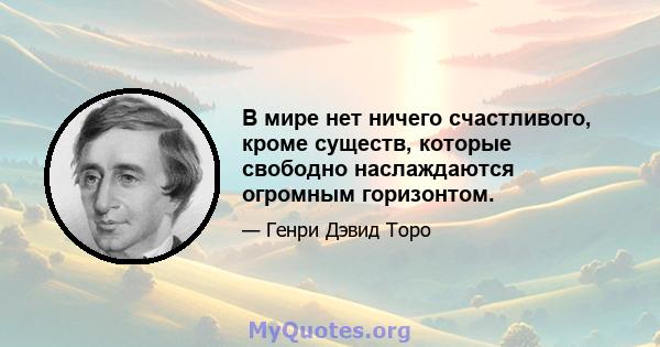 В мире нет ничего счастливого, кроме существ, которые свободно наслаждаются огромным горизонтом.