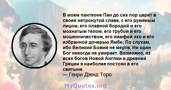 В моем пантеоне Пан до сих пор царит в своей нетронутой славе, с его румяным лицом, его плавной бородой и его мохнатым телом, его трубой и его мошенничеством, его нимфой эхо и его избранной дочерью Ямбе; По слухам, ибо