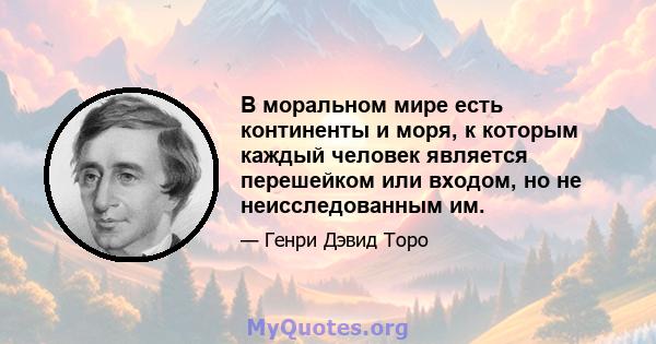 В моральном мире есть континенты и моря, к которым каждый человек является перешейком или входом, но не неисследованным им.