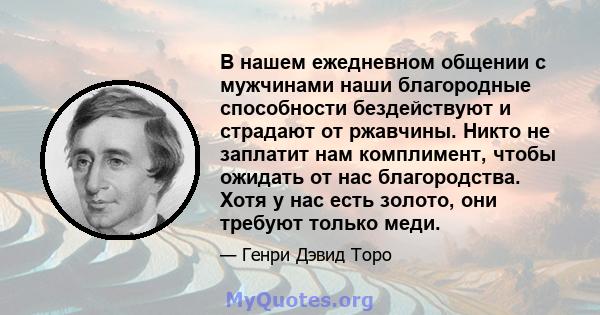 В нашем ежедневном общении с мужчинами наши благородные способности бездействуют и страдают от ржавчины. Никто не заплатит нам комплимент, чтобы ожидать от нас благородства. Хотя у нас есть золото, они требуют только