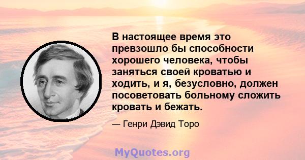 В настоящее время это превзошло бы способности хорошего человека, чтобы заняться своей кроватью и ходить, и я, безусловно, должен посоветовать больному сложить кровать и бежать.