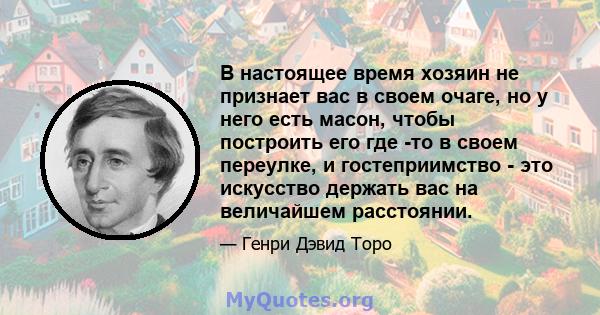 В настоящее время хозяин не признает вас в своем очаге, но у него есть масон, чтобы построить его где -то в своем переулке, и гостеприимство - это искусство держать вас на величайшем расстоянии.