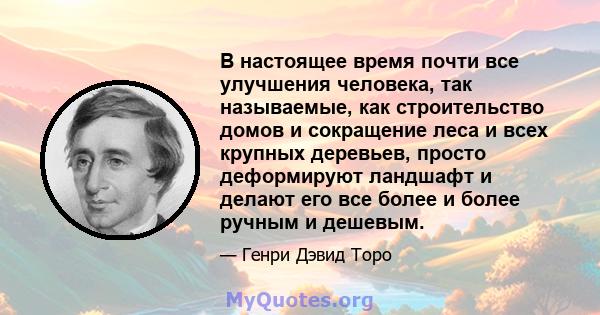 В настоящее время почти все улучшения человека, так называемые, как строительство домов и сокращение леса и всех крупных деревьев, просто деформируют ландшафт и делают его все более и более ручным и дешевым.