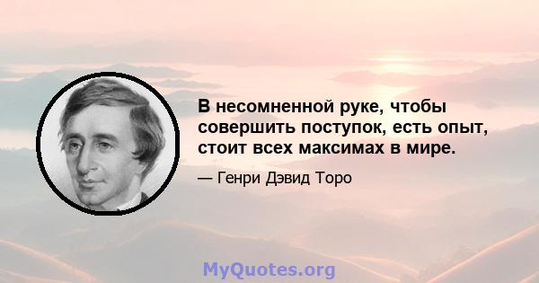 В несомненной руке, чтобы совершить поступок, есть опыт, стоит всех максимах в мире.