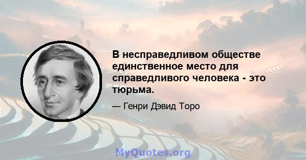 В несправедливом обществе единственное место для справедливого человека - это тюрьма.