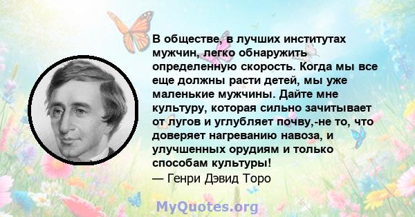 В обществе, в лучших институтах мужчин, легко обнаружить определенную скорость. Когда мы все еще должны расти детей, мы уже маленькие мужчины. Дайте мне культуру, которая сильно зачитывает от лугов и углубляет почву,-не 