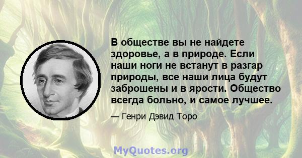 В обществе вы не найдете здоровье, а в природе. Если наши ноги не встанут в разгар природы, все наши лица будут заброшены и в ярости. Общество всегда больно, и самое лучшее.