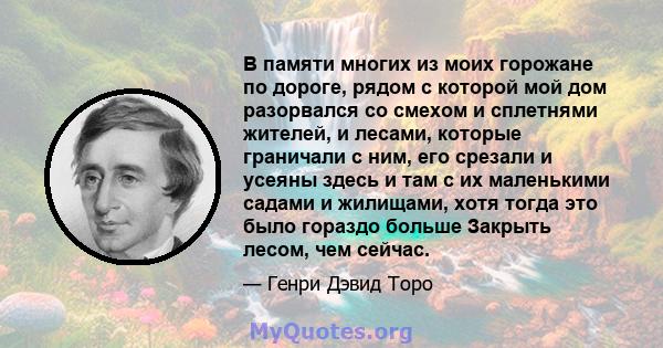 В памяти многих из моих горожане по дороге, рядом с которой мой дом разорвался со смехом и сплетнями жителей, и лесами, которые граничали с ним, его срезали и усеяны здесь и там с их маленькими садами и жилищами, хотя