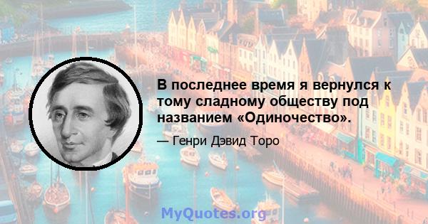 В последнее время я вернулся к тому сладному обществу под названием «Одиночество».