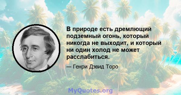 В природе есть дремлющий подземный огонь, который никогда не выходит, и который ни один холод не может расслабиться.