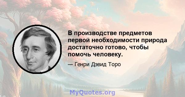 В производстве предметов первой необходимости природа достаточно готово, чтобы помочь человеку.