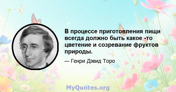 В процессе приготовления пищи всегда должно быть какое -то цветение и созревание фруктов природы.